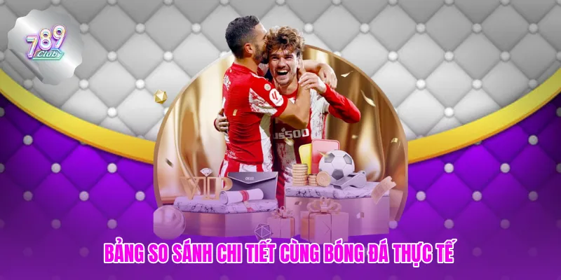 Bảng so sánh chi tiết cùng bóng đá thực tế