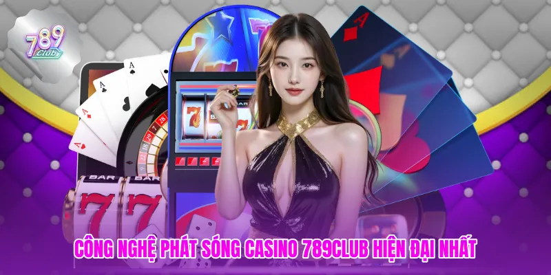 Công nghệ phát sóng CASINO 789club hiện đại nhất